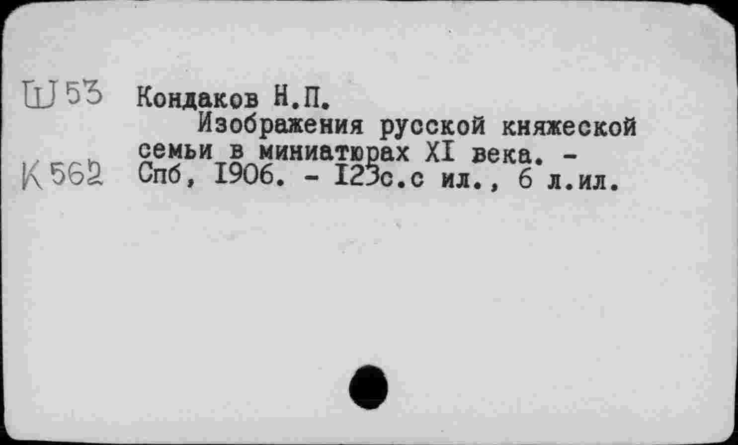 ﻿к
Кондаков Н.П.
Изображения русской княжеской семьи в миниатюрах XI века. -Спб, 1906. - 123с.с ил., 6 л.ил.